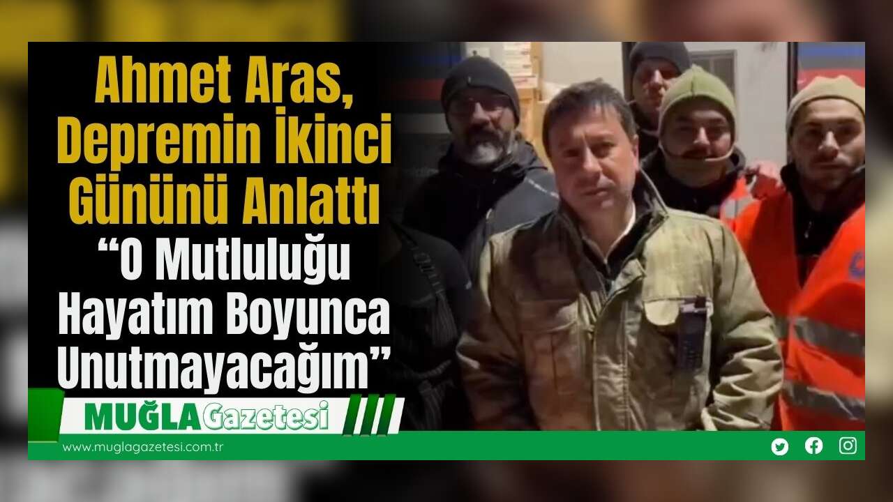 Ahmet Aras, Depremin İkinci Gününü Anlattı: “O Mutluluğu Hayatım Boyunca Unutmayacağım”