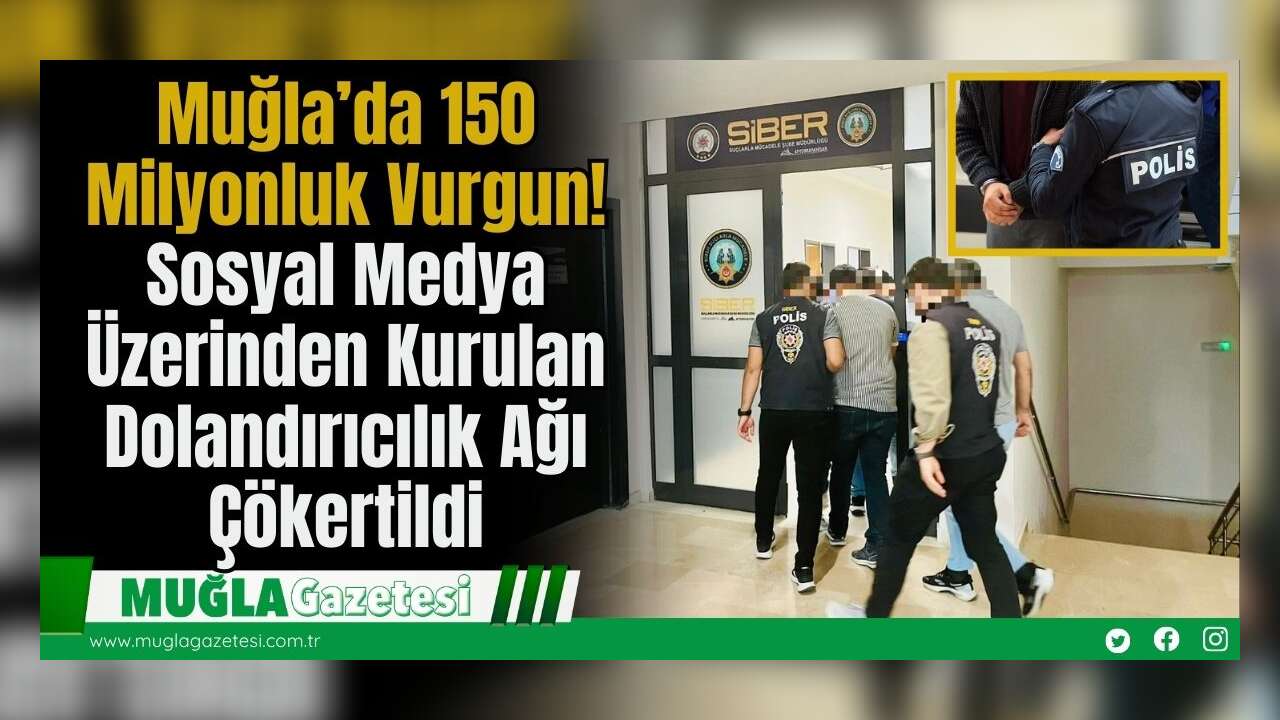 Muğla’da 150 Milyonluk Vurgun! Sosyal Medya Üzerinden Kurulan Dolandırıcılık Ağı Çökertildi