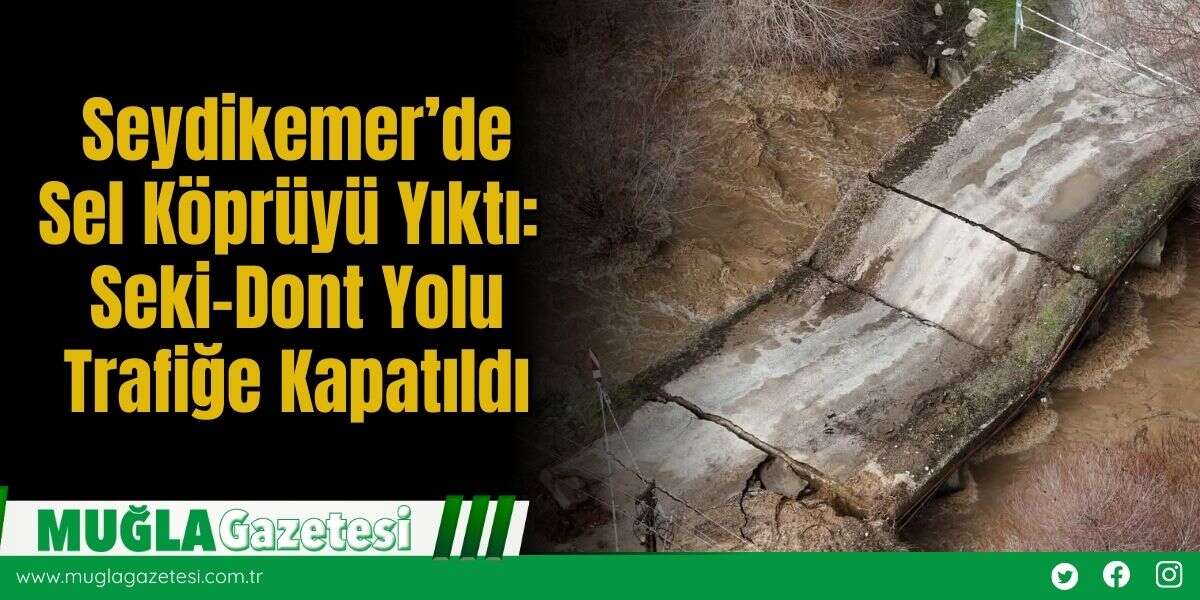 Seydikemer’de Sel Köprüyü Yıktı: Seki–Dont Yolu Trafiğe Kapatıldı