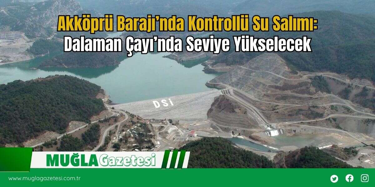 Akköprü Barajı’nda Kontrollü Su Salımı: Dalaman Çayı’nda Seviye Yükselecek