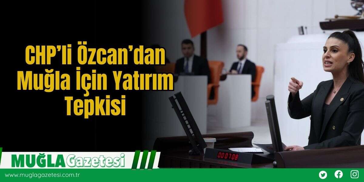 CHP’li Özcan’dan Muğla İçin Yatırım Tepkisi