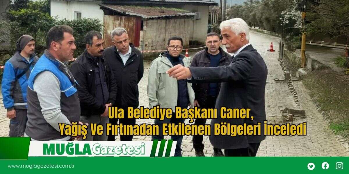 Ula Belediye Başkanı Caner, Yağış Ve Fırtınadan Etkilenen Bölgeleri İnceledi