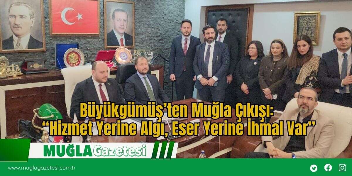 Büyükgümüş’ten Muğla Çıkışı: “Hizmet Yerine Algı, Eser Yerine İhmal Var”