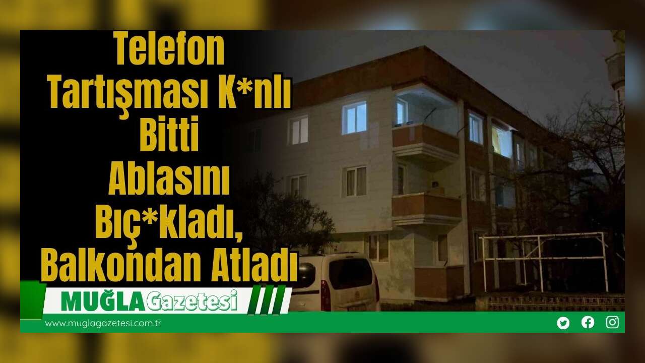 Telefon Tartışması K*nlı Bitti: Ablasını Bıç*kladı, Balkondan Atladı