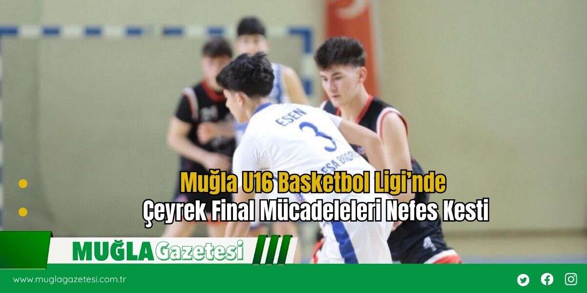 Muğla U16 Basketbol Ligi’nde Çeyrek Final Mücadeleleri Nefes Kesti