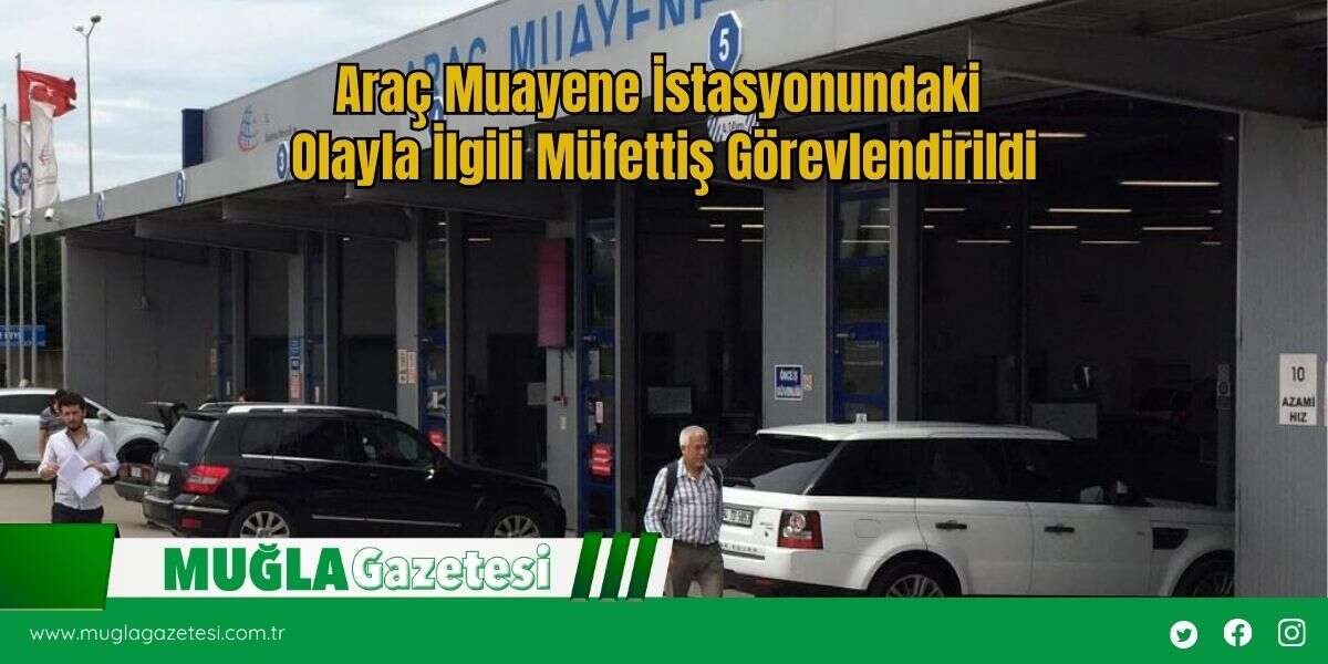 Araç Muayene İstasyonundaki Olayla İlgili Müfettiş Görevlendirildi