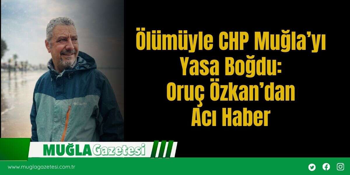 Ölümüyle CHP Muğla’yı Yasa Boğdu: Oruç Özkan’dan Acı Haber