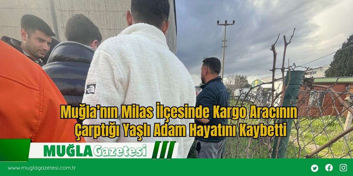 Muğla’nın Milas İlçesinde Kargo Aracının Çarptığı Yaşlı Adam Hayatını Kaybetti