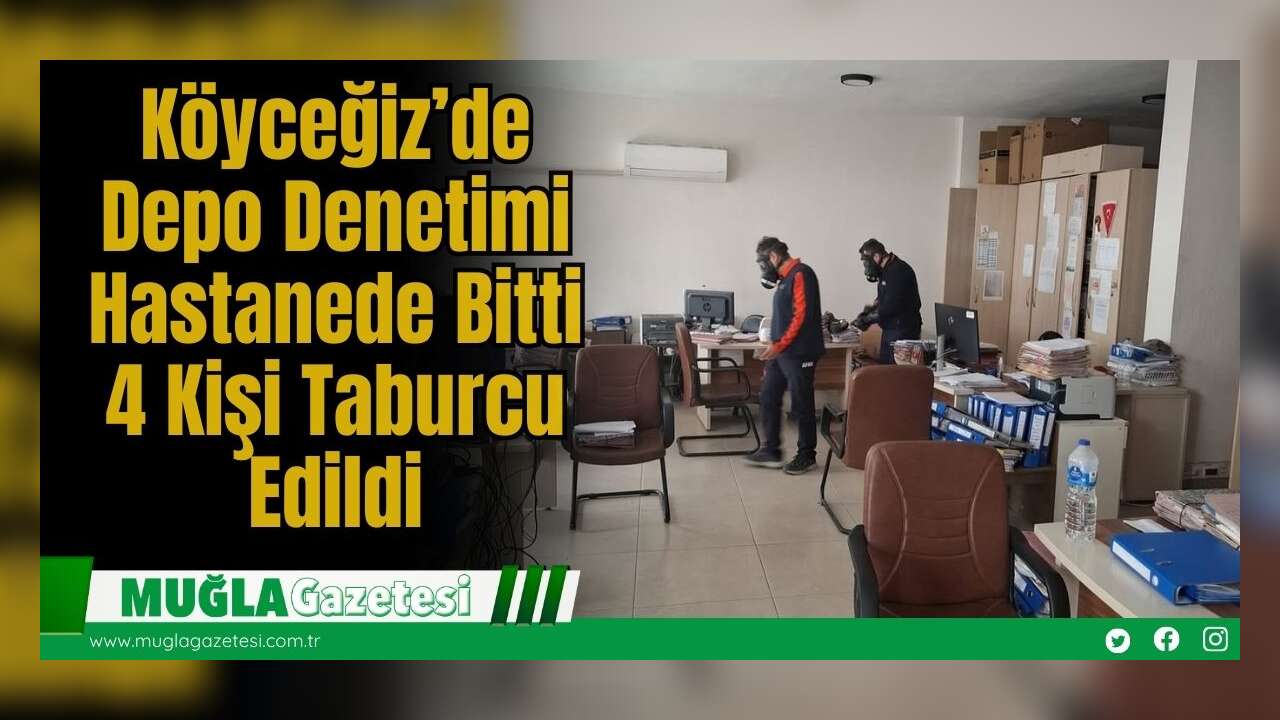Köyceğiz’de Depo Denetimi Hastanede Bitti: 4 Kişi Taburcu Edildi