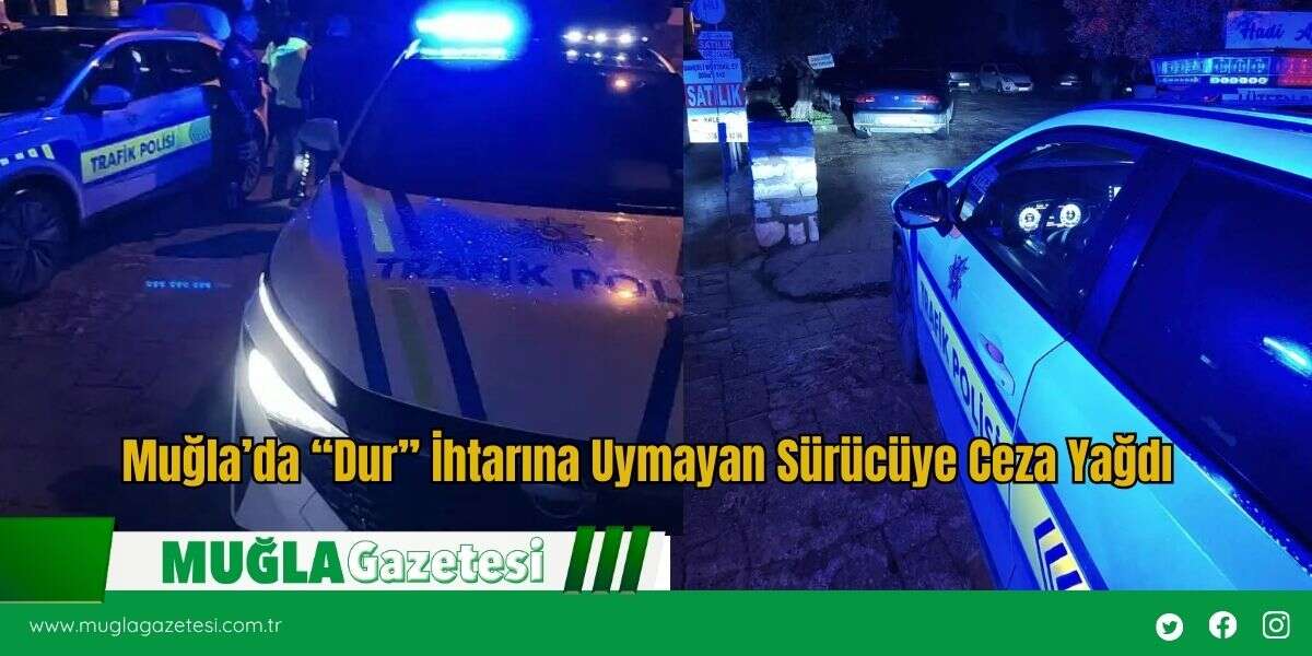 Muğla’da “Dur” İhtarına Uymayan Sürücüye Ceza Yağdı