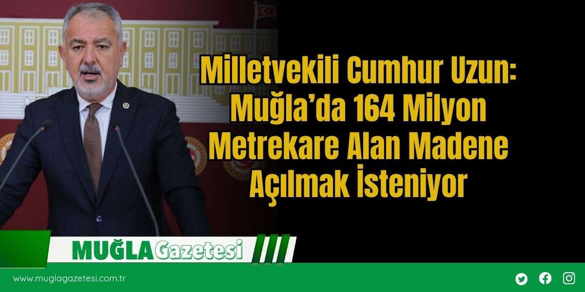 Milletvekili Cumhur Uzun: Muğla’da 164 Milyon Metrekare Alan Madene Açılmak İsteniyor
