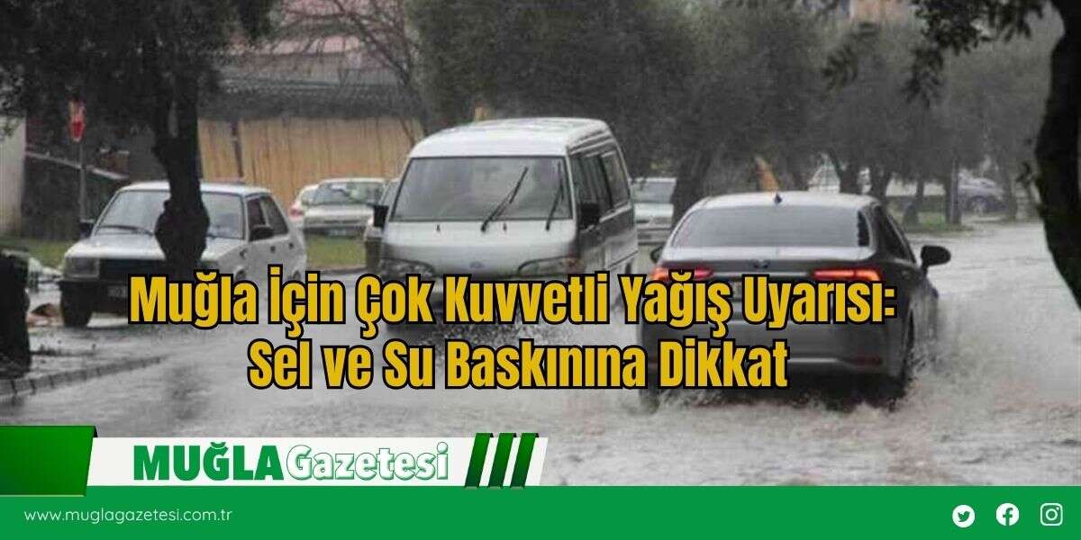 Muğla İçin Çok Kuvvetli Yağış Uyarısı: Sel ve Su Baskınına Dikkat