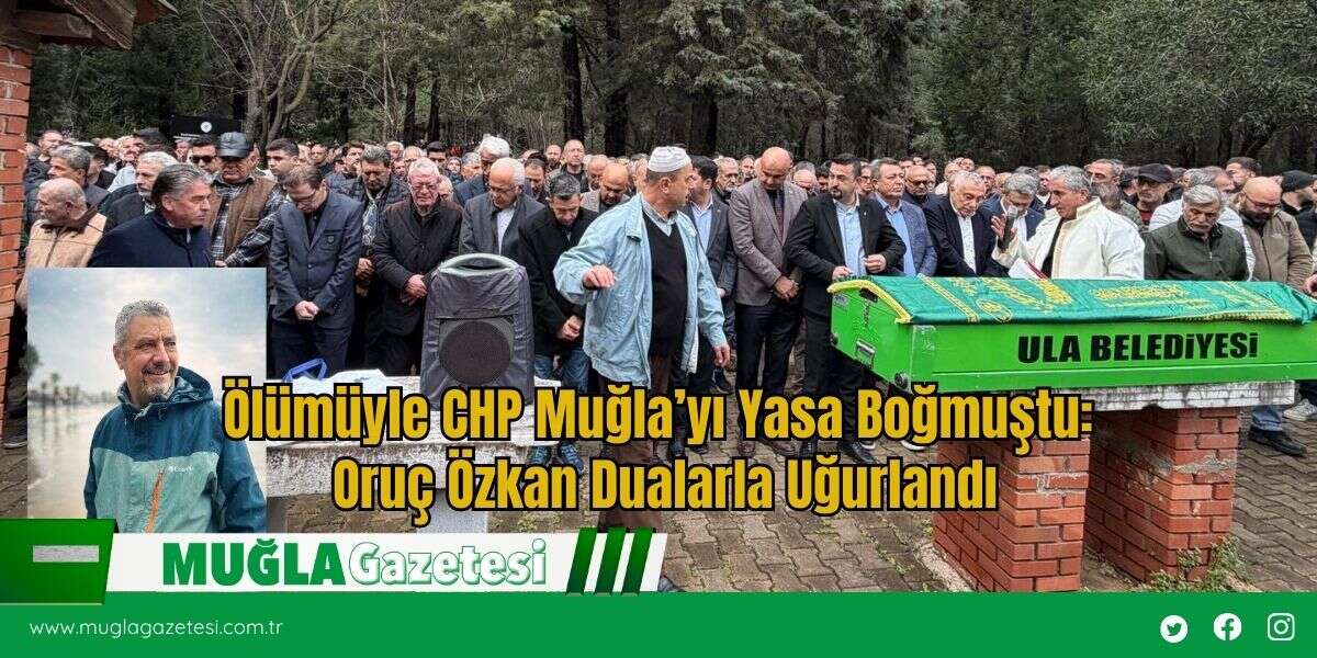 Ölümüyle CHP Muğla’yı Yasa Boğmuştu: Oruç Özkan Dualarla Uğurlandı