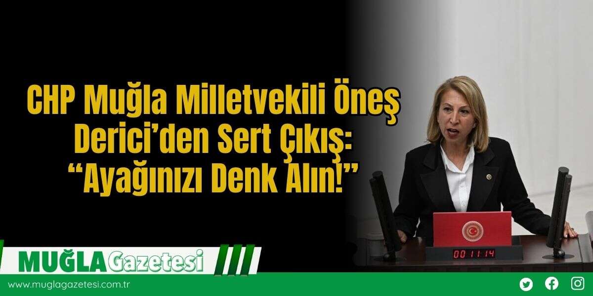 CHP Muğla Milletvekili Öneş Derici’den Sert Çıkış: “Ayağınızı Denk Alın!”