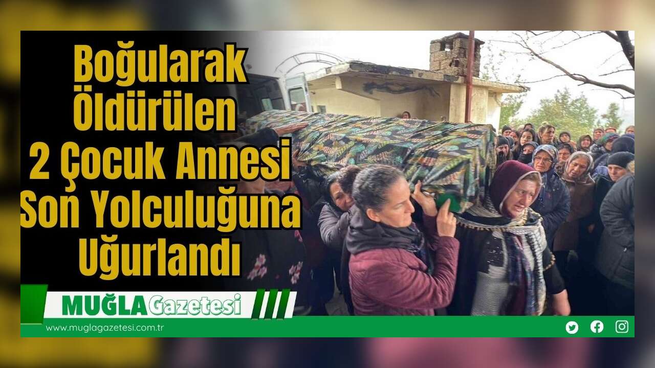 Boğularak Öldürülen 2 Çocuk Annesi Son Yolculuğuna Uğurlandı