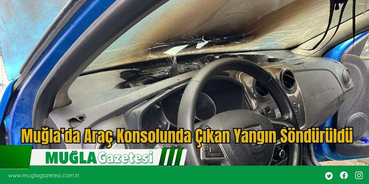 Muğla’da Araç Konsolunda Çıkan Yangın Söndürüldü