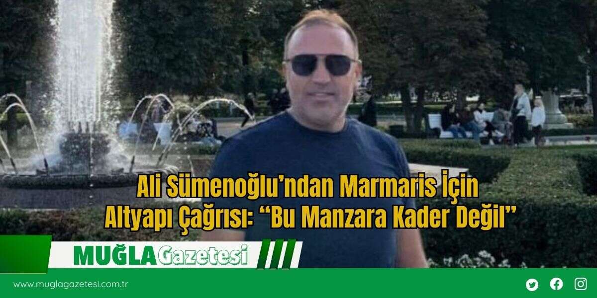 Ali Sümenoğlu’ndan Marmaris İçin Altyapı Çağrısı: “Bu Manzara Kader Değil”