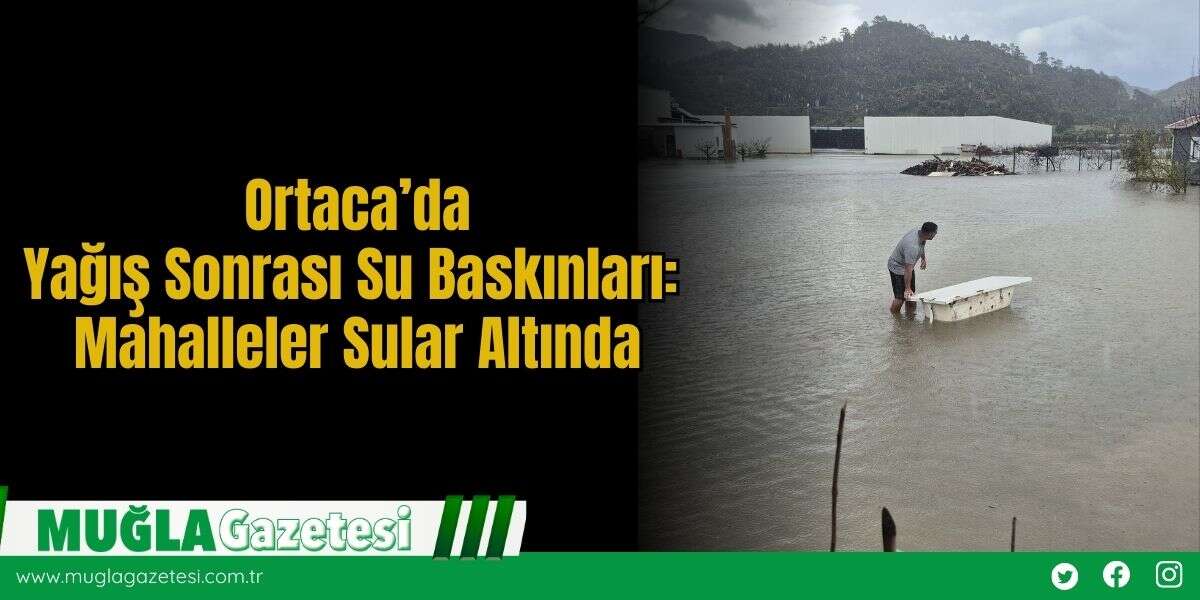 Ortaca’da Yağış Sonrası Su Baskınları: Mahalleler Sular Altında