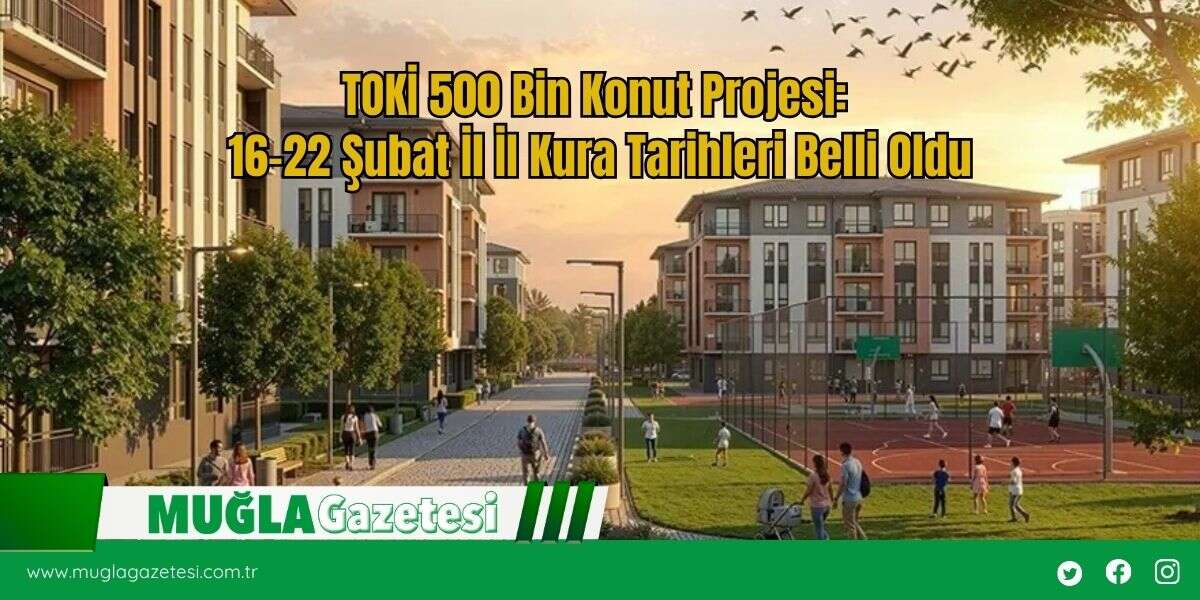TOKİ 500 Bin Konut Projesi: 16-22 Şubat İl İl Kura Tarihleri Belli Oldu