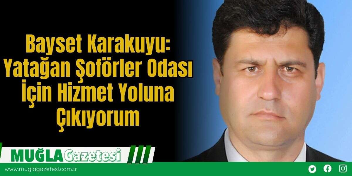 Bayset Karakuyu: Yatağan Şoförler Odası İçin Hizmet Yoluna Çıkıyorum