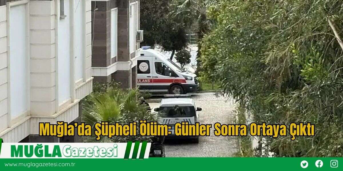 Muğla’da Şüpheli Ölüm: Günler Sonra Ortaya Çıktı