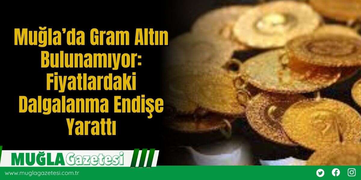 Muğla’da Gram Altın Bulunamıyor: Fiyatlardaki Dalgalanma Endişe Yarattı