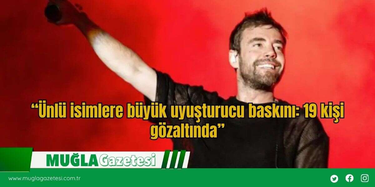 “Ünlü İsimlere Büyük Uyuşturucu Baskını: 19 Kişi Gözaltında”