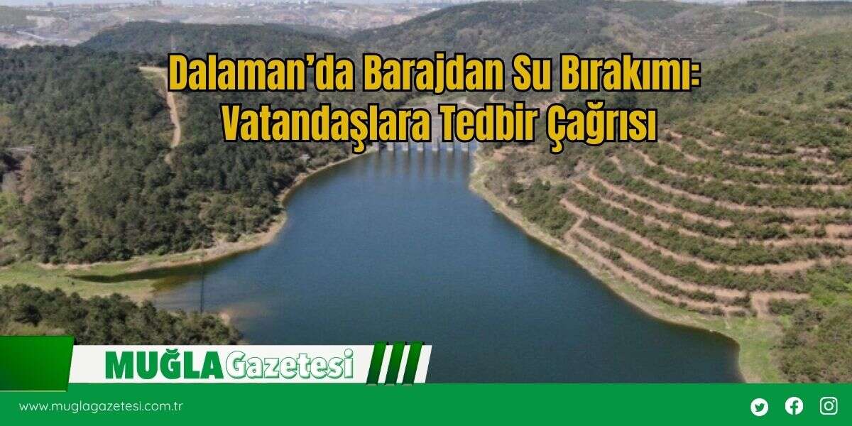Dalaman’da Barajdan Su Bırakımı: Vatandaşlara Tedbir Çağrısı