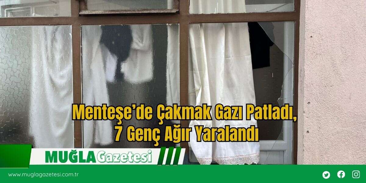 Menteşe’de Çakmak Gazı Patladı, 7 Genç Ağır Yaralandı
