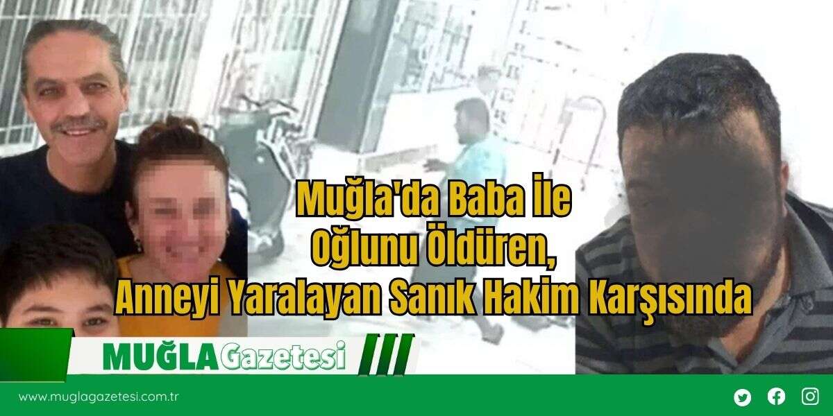 Muğla'da Baba İle Oğlunu Öldüren, Anneyi Yaralayan Sanık Hakim Karşısında