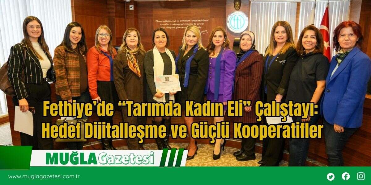 Fethiye’de “Tarımda Kadın Eli” Çalıştayı: Hedef Dijitalleşme ve Güçlü Kooperatifler
