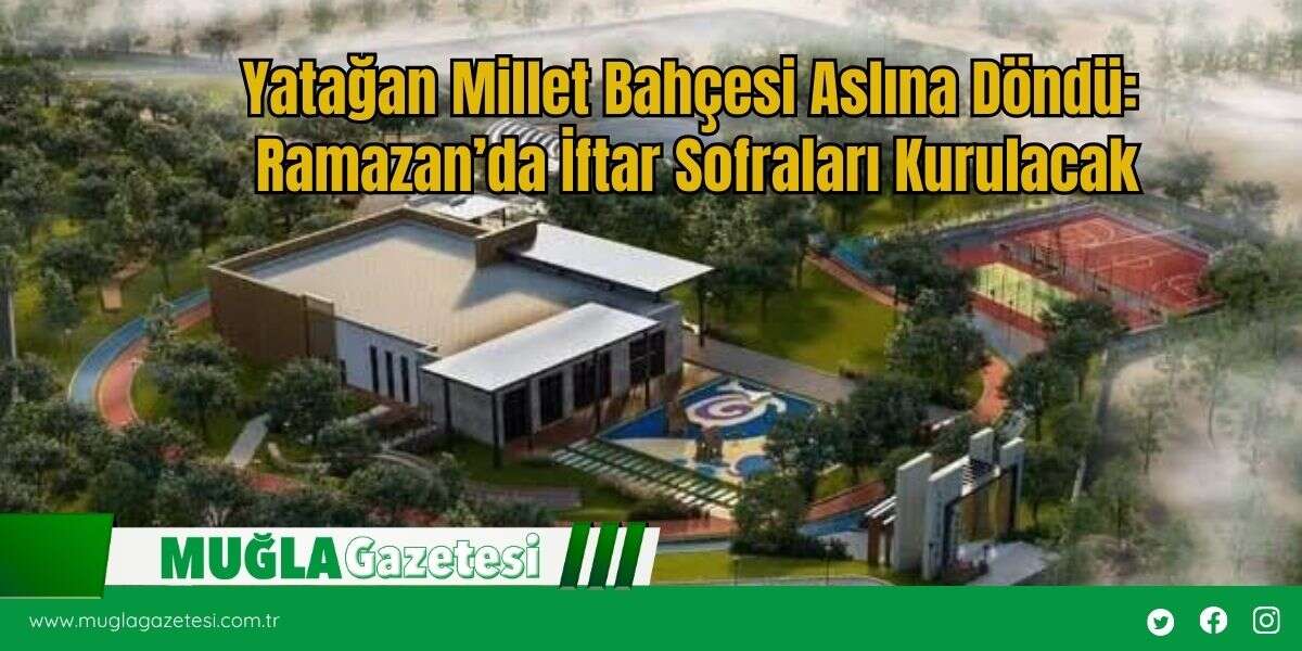 Yatağan Millet Bahçesi Aslına Döndü: Ramazan’da İftar Sofraları Kurulacak