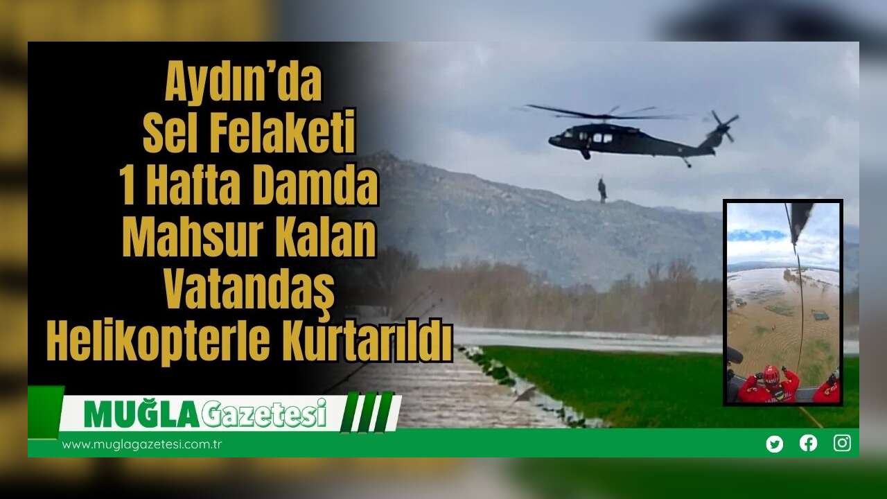 Aydın’da Sel Felaketi: 1 Hafta Damda Mahsur Kalan Vatandaş Helikopterle Kurtarıldı