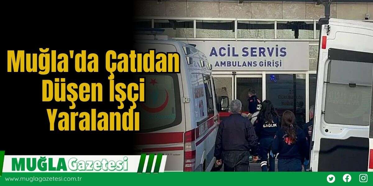 Muğla'da Çatıdan Düşen İşçi Yaralandı