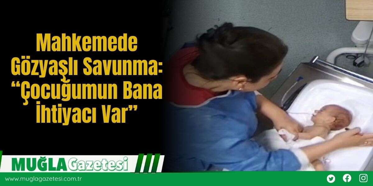 Mahkemede Gözyaşlı Savunma: “Çocuğumun Bana İhtiyacı Var”