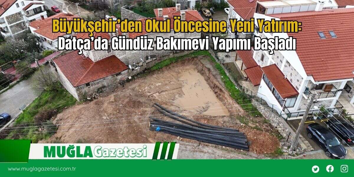 Büyükşehir’den Okul Öncesine Yeni Yatırım: Datça’da Gündüz Bakımevi Yapımı Başladı