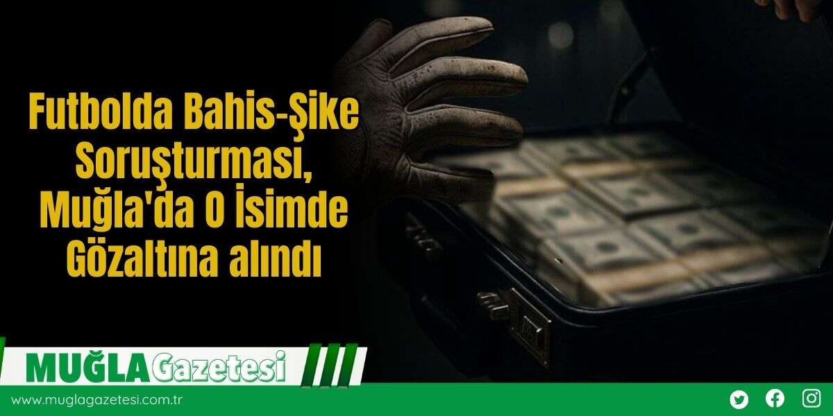 Futbolda Bahis-Şike Soruşturması, Muğla'da O İsimde Gözaltına alındı