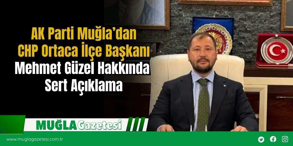 AK Parti Muğla’dan CHP Ortaca İlçe Başkanı Mehmet Güzel Hakkında Sert Açıklama