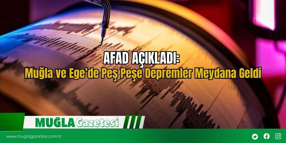 AFAD AÇIKLADI: Muğla ve Ege’de Peş Peşe Depremler Meydana Geldi