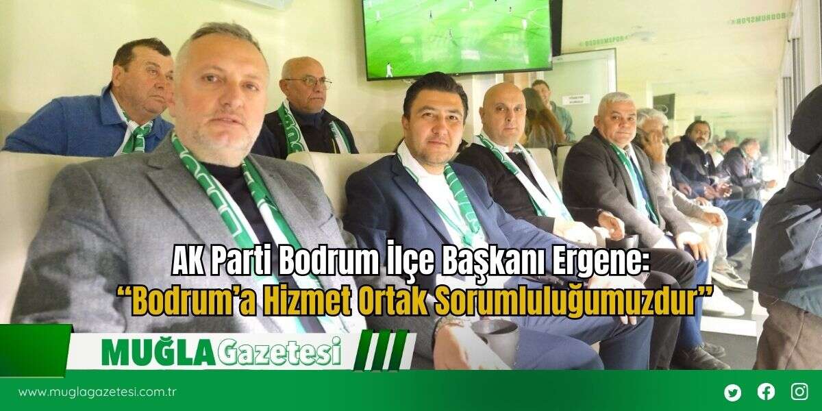 AK Parti Bodrum İlçe Başkanı Ergene: “Bodrum’a Hizmet Ortak Sorumluluğumuzdur”