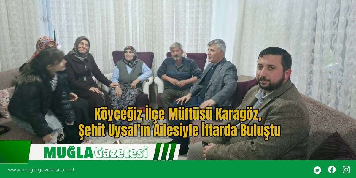 Köyceğiz İlçe Müftüsü Karagöz, Şehit Uysal’ın Ailesiyle İftarda Buluştu