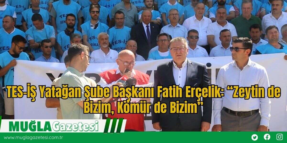 TES-İŞ Yatağan Şube Başkanı Fatih Erçelik: “Zeytin de Bizim, Kömür de Bizim”