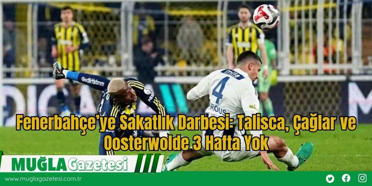 Fenerbahçe’ye Sakatlık Darbesi: Talisca, Çağlar ve Oosterwolde 3 Hafta Yok