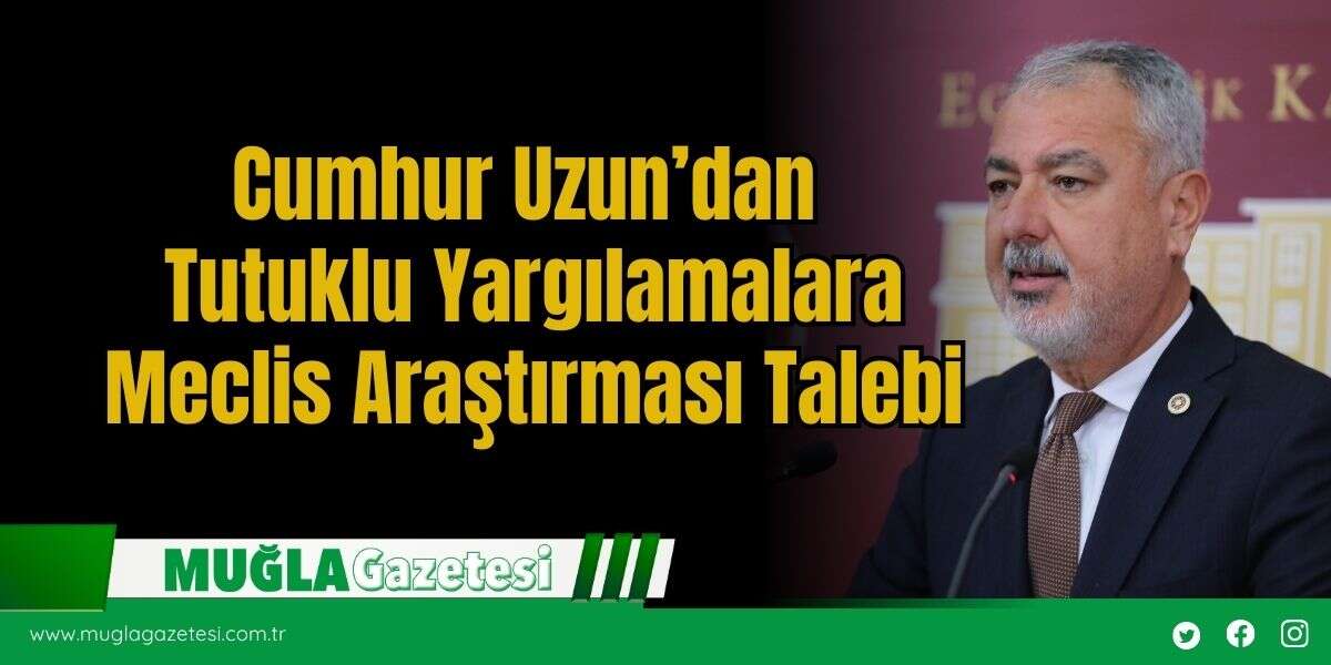 Cumhur Uzun’dan Tutuklu Yargılamalara Meclis Araştırması Talebi