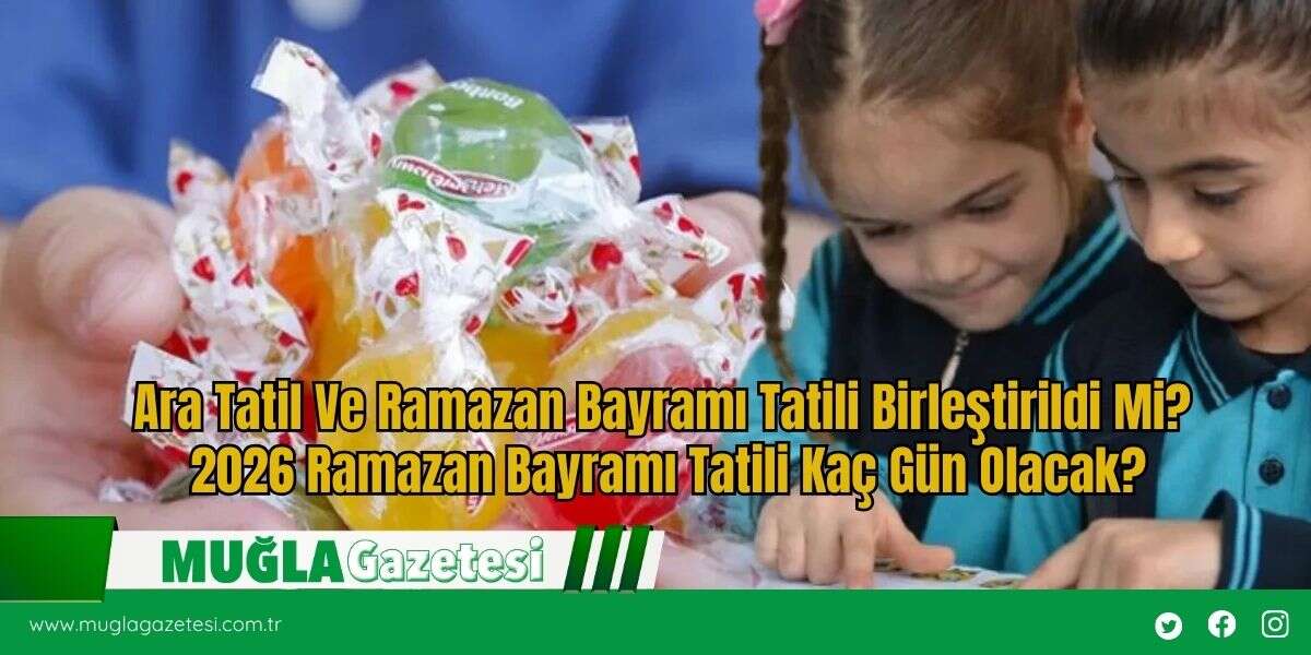 Ara Tatil Ve Ramazan Bayramı Tatili Birleştirildi Mi? 2026 Ramazan Bayramı Tatili Kaç Gün Olacak?