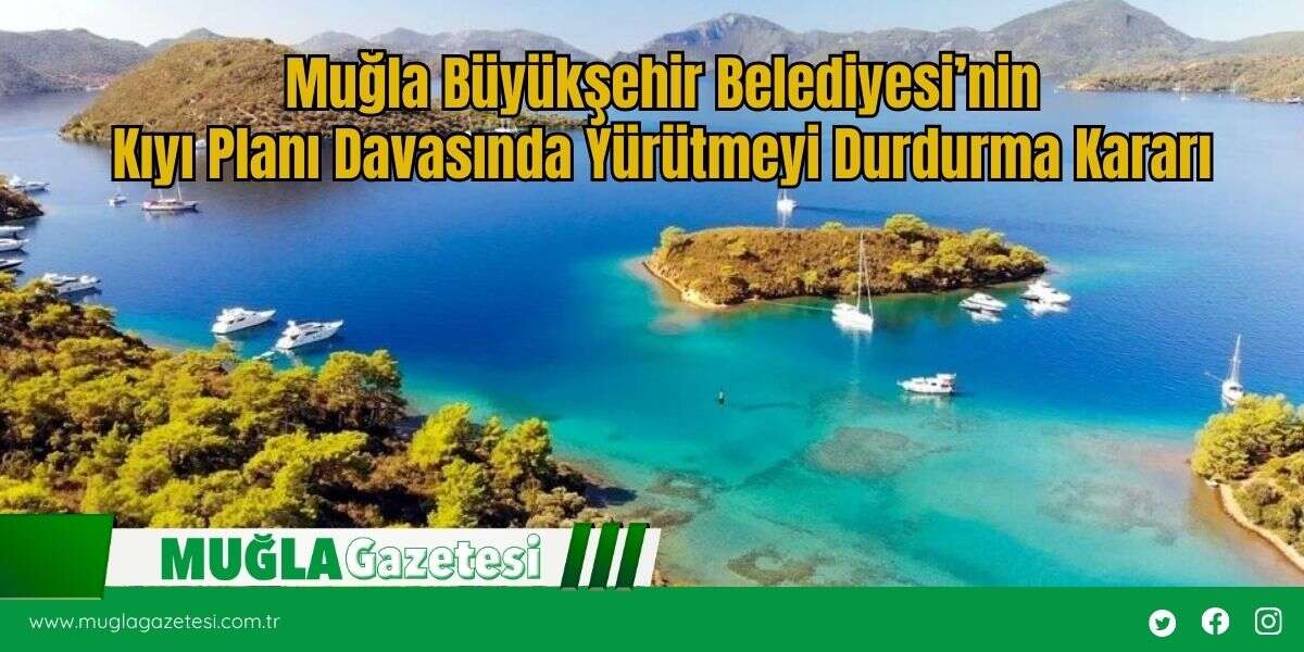 Muğla Büyükşehir Belediyesi’nin Kıyı Planı Davasında Yürütmeyi Durdurma Kararı