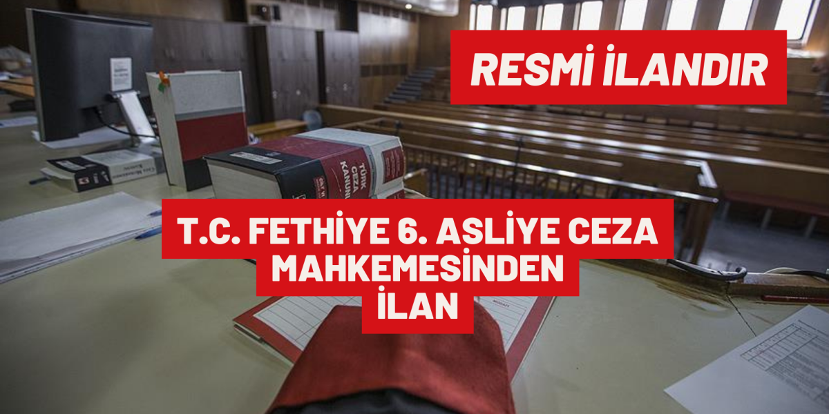 T.C. FETHİYE 6. ASLİYE CEZA MAHKEMESİNDEN İLAN