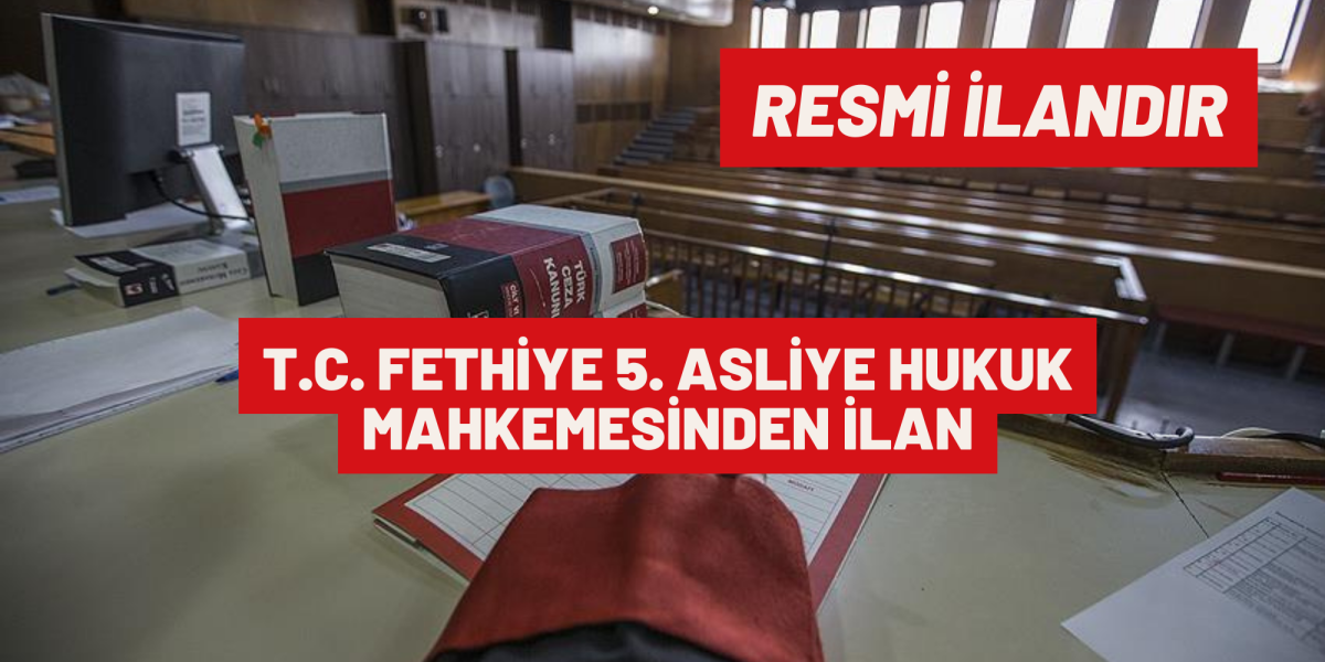 T.C. FETHİYE 5. ASLİYE HUKUK MAHKEMESİNDEN İLAN