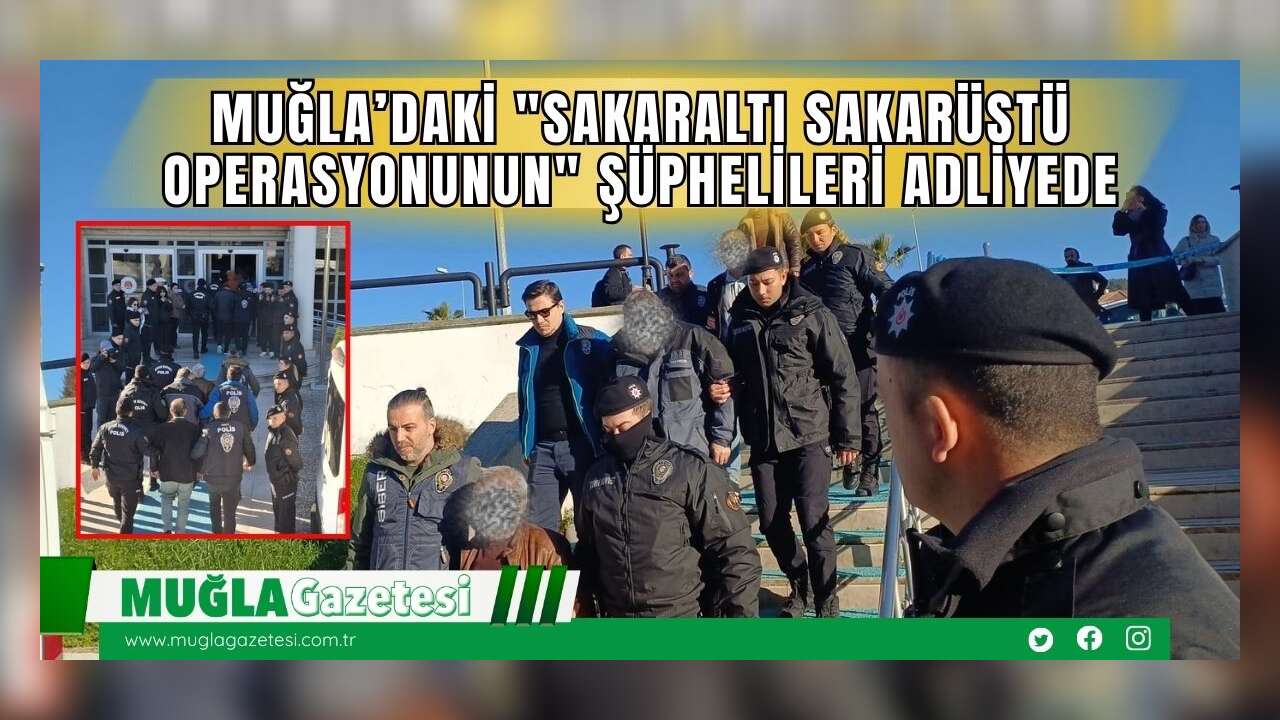 Muğla’daki "Sakaraltı Sakarüstü Operasyonunun" Şüphelileri Adliyede