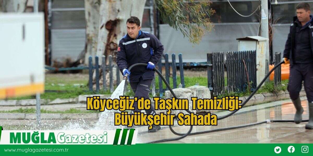 Köyceğiz’de Taşkın Temizliği: Büyükşehir Sahada